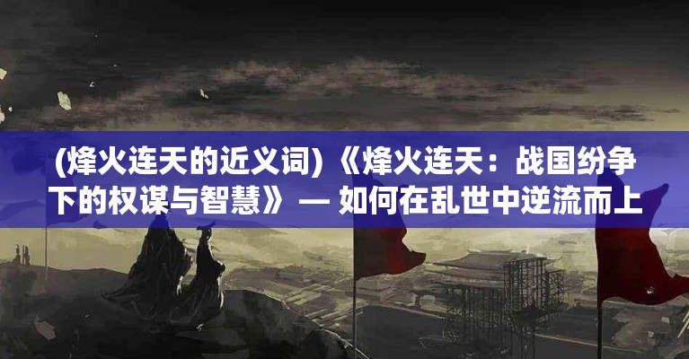 (烽火连天的近义词) 《烽火连天：战国纷争下的权谋与智慧》 — 如何在乱世中逆流而上?